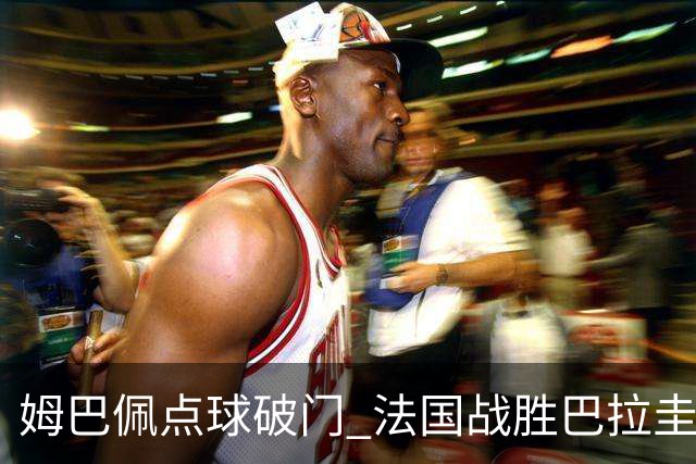 姆巴佩点球破门 法国战胜巴拉圭晋级八强