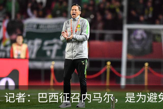 记者：巴西征召内马尔，是为避免他缺席成为球队表现不佳的借口