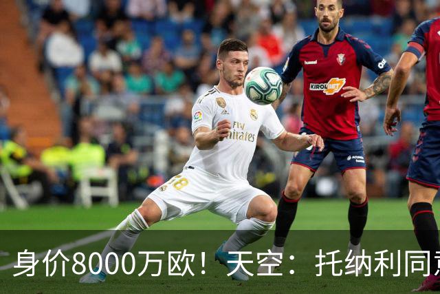身价8000万欧！天空：托纳利同意加盟热刺！周薪超27.5万镑