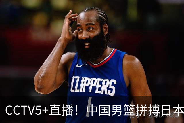 CCTV5+直播！中国男篮拼搏日本男篮，杨瀚森领衔12人阵容出炉！